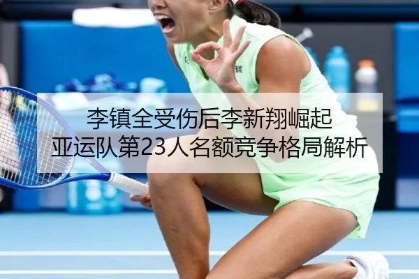 李镇全受伤后李新翔崛起 亚运队第23人名额竞争格局解析 - RAYESPORTS